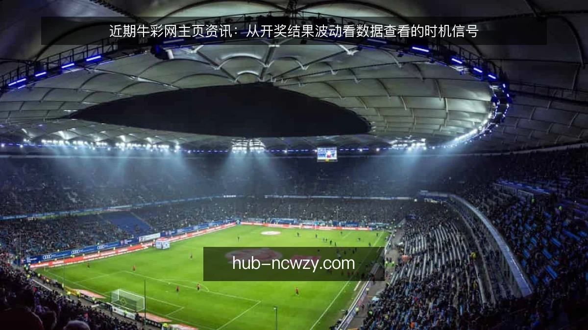 近期牛彩网主页资讯：从开奖结果波动看数据查看的时机信号